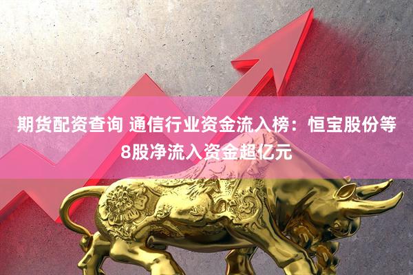 期货配资查询 通信行业资金流入榜：恒宝股份等8股净流入资金超亿元