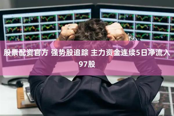 股票配资官方 强势股追踪 主力资金连续5日净流入97股