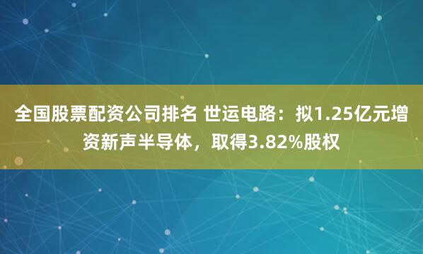 全国股票配资公司排名 世运电路：拟1.25亿元增资新声半导体，取得3.82%股权