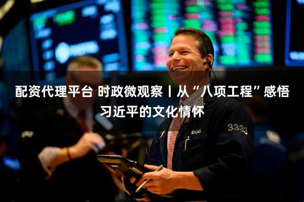 配资代理平台 时政微观察丨从“八项工程”感悟习近平的文化情怀