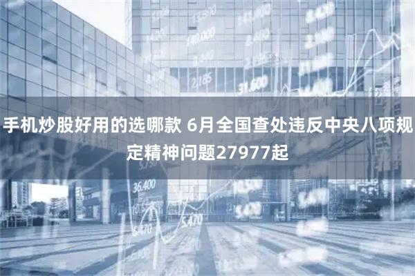 手机炒股好用的选哪款 6月全国查处违反中央八项规定精神问题27977起