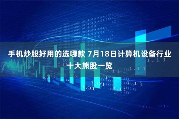手机炒股好用的选哪款 7月18日计算机设备行业十大熊股一览