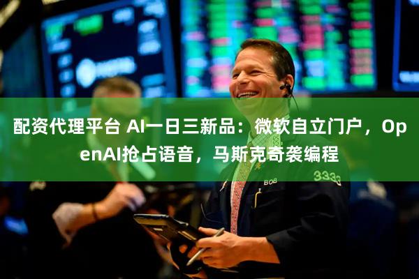 配资代理平台 AI一日三新品：微软自立门户，OpenAI抢占语音，马斯克奇袭编程