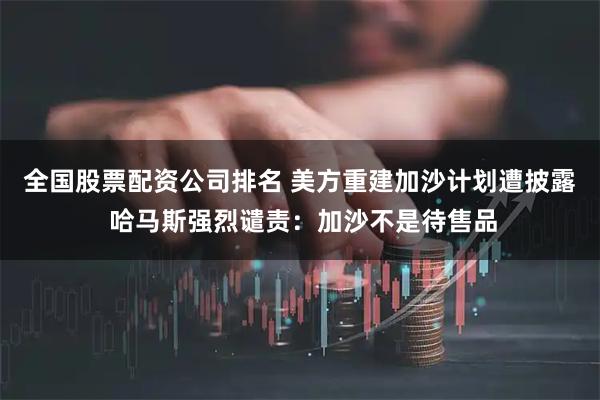 全国股票配资公司排名 美方重建加沙计划遭披露 哈马斯强烈谴责：加沙不是待售品