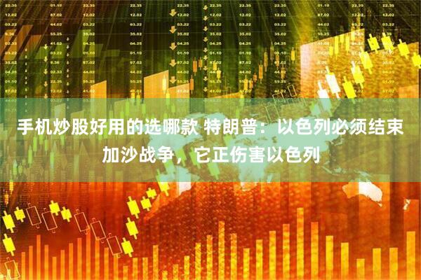 手机炒股好用的选哪款 特朗普：以色列必须结束加沙战争，它正伤害以色列