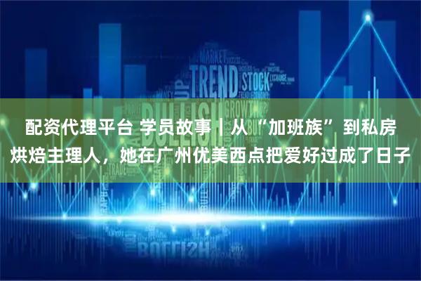 配资代理平台 学员故事｜从 “加班族” 到私房烘焙主理人，她在广州优美西点把爱好过成了日子