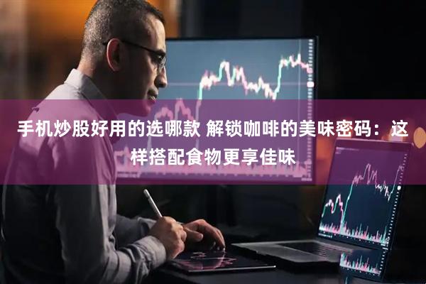 手机炒股好用的选哪款 解锁咖啡的美味密码：这样搭配食物更享佳味