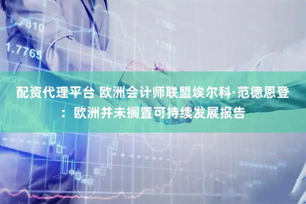 配资代理平台 欧洲会计师联盟埃尔科·范德恩登：欧洲并未搁置可持续发展报告