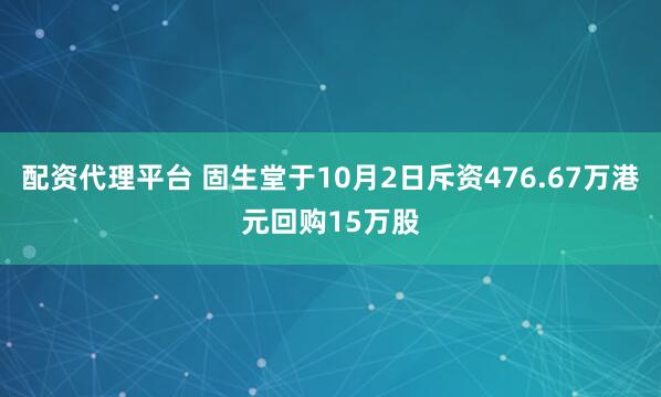 配资代理平台 固生堂于10月2日斥资476.67万港元回购15万股