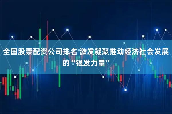 全国股票配资公司排名 激发凝聚推动经济社会发展的“银发力量”