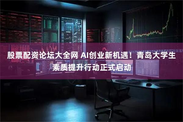 股票配资论坛大全网 AI创业新机遇！青岛大学生素质提升行动正式启动