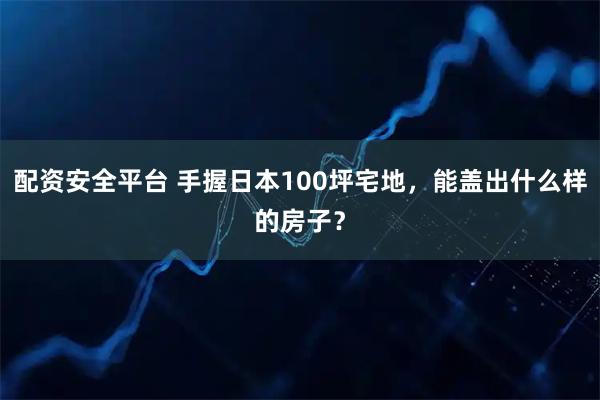配资安全平台 手握日本100坪宅地，能盖出什么样的房子？