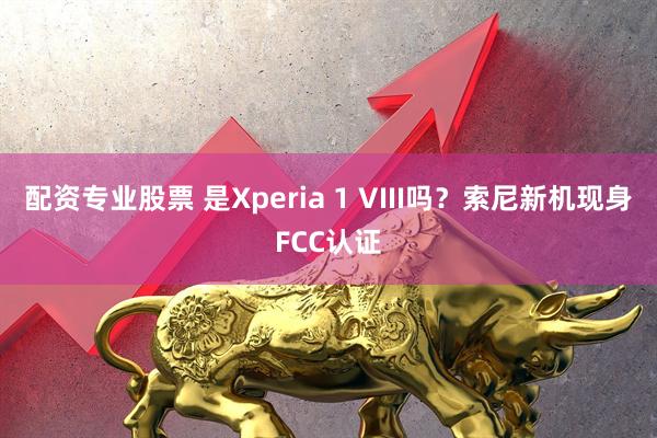 配资专业股票 是Xperia 1 VIII吗？索尼新机现身FCC认证
