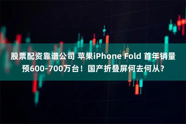 股票配资靠谱公司 苹果iPhone Fold 首年销量预600-700万台！国产折叠屏何去何从？