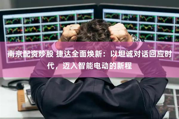 南京配资炒股 捷达全面焕新：以坦诚对话回应时代，迈入智能电动的新程