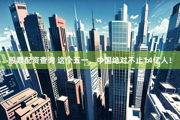 股票配资查询 这个五一，中国绝对不止14亿人！