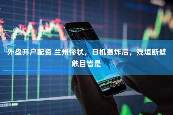 外盘开户配资 兰州惨状,日机轰炸后,残垣断壁触目皆是