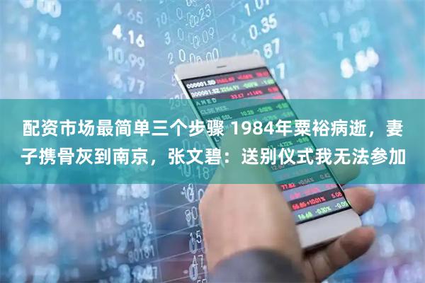 配资市场最简单三个步骤 1984年粟裕病逝，妻子携骨灰到南京，张文碧：送别仪式我无法参加