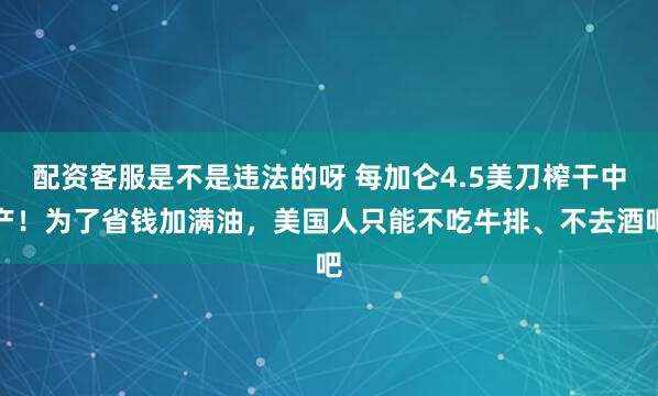 配资客服是不是违法的呀 每加仑4.5美刀榨干中产！为了省钱加满油，美国人只能不吃牛排、不去酒吧