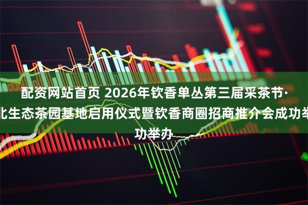 配资网站首页 2026年钦香单丛第三届采茶节·浦北生态茶园基地启用仪式暨钦香商圈招商推介会成功举办