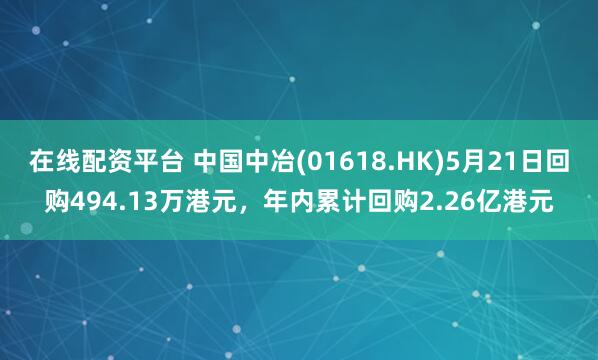 在线配资平台 中国中冶(01618.HK)5月21日回购494.13万港元，年内累计回购2.26亿港元