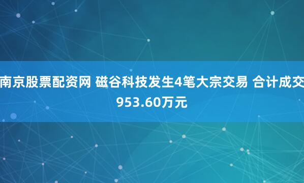 南京股票配资网 磁谷科技发生4笔大宗交易 合计成交953.60万元