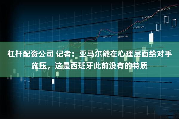 杠杆配资公司 记者：亚马尔能在心理层面给对手施压，这是西班牙此前没有的特质