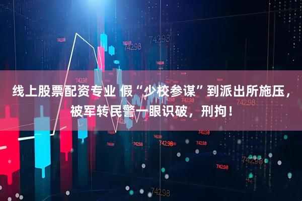 线上股票配资专业 假“少校参谋”到派出所施压，被军转民警一眼识破，刑拘！