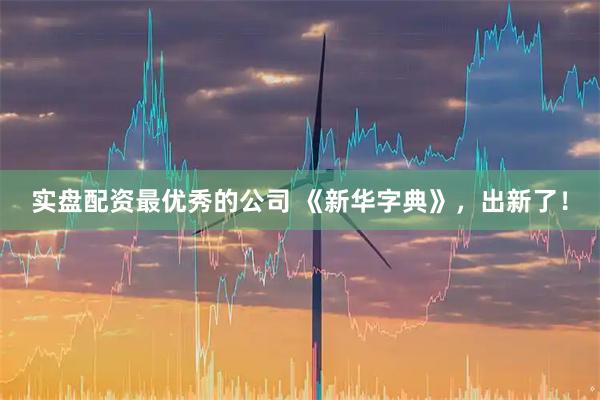 实盘配资最优秀的公司 《新华字典》,出新了!